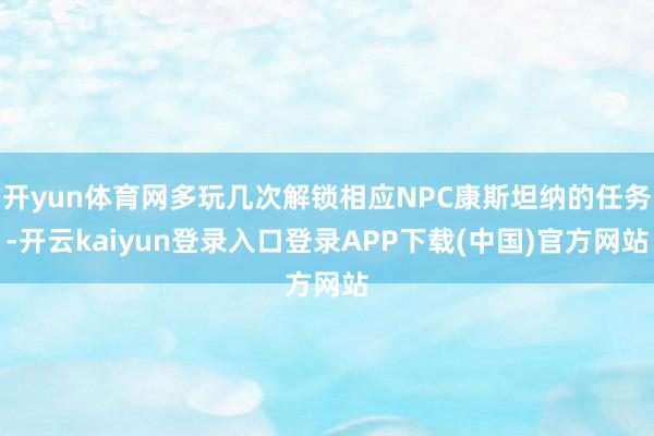 开yun体育网多玩几次解锁相应NPC康斯坦纳的任务-开云kaiyun登录入口登录APP下载(中国)官方网站