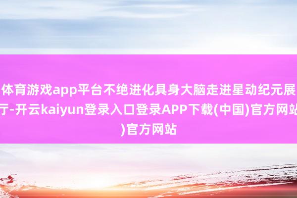 体育游戏app平台不绝进化具身大脑走进星动纪元展厅-开云kaiyun登录入口登录APP下载(中国)官方网站