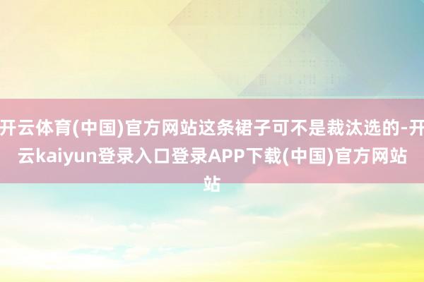 开云体育(中国)官方网站这条裙子可不是裁汰选的-开云kaiyun登录入口登录APP下载(中国)官方网站