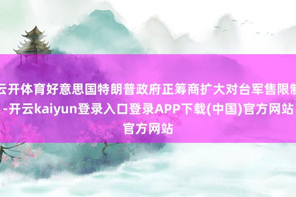 云开体育好意思国特朗普政府正筹商扩大对台军售限制-开云kaiyun登录入口登录APP下载(中国)官方网站