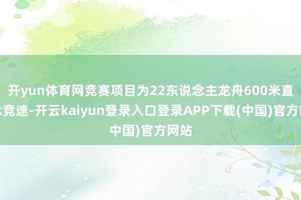 开yun体育网竞赛项目为22东说念主龙舟600米直说念竞速-开云kaiyun登录入口登录APP下载(中国)官方网站