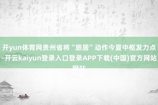 开yun体育网　　贵州省将“旅居”动作今夏中枢发力点-开云kaiyun登录入口登录APP下载(中国)官方网站