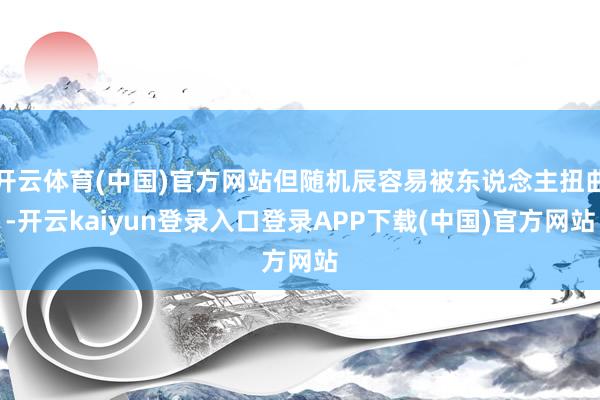 开云体育(中国)官方网站但随机辰容易被东说念主扭曲-开云kaiyun登录入口登录APP下载(中国)官方网站
