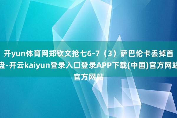 开yun体育网郑钦文抢七6-7（3）萨巴伦卡丢掉首盘-开云kaiyun登录入口登录APP下载(中国)官方网站