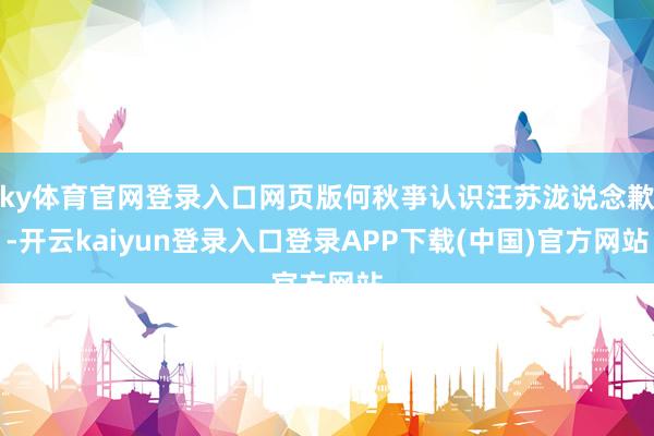 ky体育官网登录入口网页版何秋亊认识汪苏泷说念歉-开云kaiyun登录入口登录APP下载(中国)官方网站