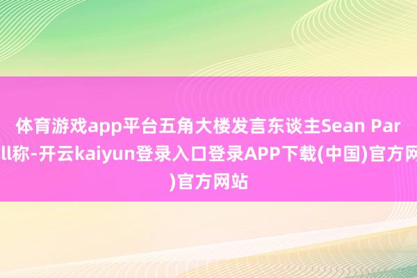 体育游戏app平台　　五角大楼发言东谈主Sean Parnell称-开云kaiyun登录入口登录APP下载(中国)官方网站