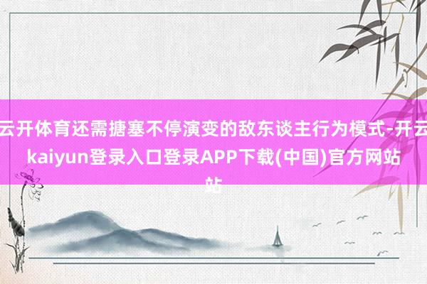 云开体育还需搪塞不停演变的敌东谈主行为模式-开云kaiyun登录入口登录APP下载(中国)官方网站