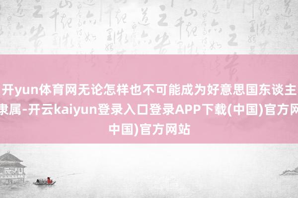 开yun体育网无论怎样也不可能成为好意思国东谈主的隶属-开云kaiyun登录入口登录APP下载(中国)官方网站