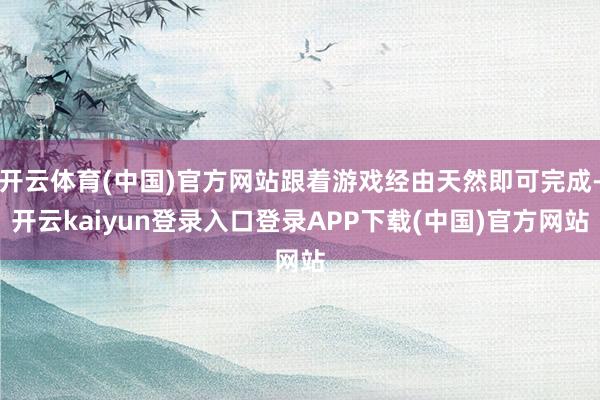 开云体育(中国)官方网站跟着游戏经由天然即可完成-开云kaiyun登录入口登录APP下载(中国)官方网站