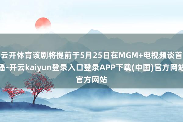 云开体育该剧将提前于5月25日在MGM+电视频谈首播-开云kaiyun登录入口登录APP下载(中国)官方网站