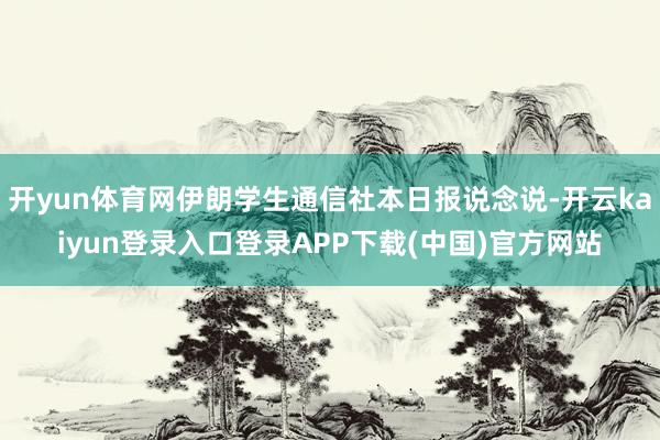 开yun体育网伊朗学生通信社本日报说念说-开云kaiyun登录入口登录APP下载(中国)官方网站