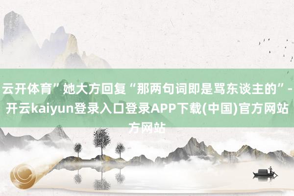 云开体育”她大方回复“那两句词即是骂东谈主的”-开云kaiyun登录入口登录APP下载(中国)官方网站