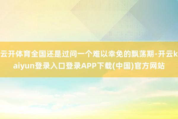 云开体育全国还是过问一个难以幸免的飘荡期-开云kaiyun登录入口登录APP下载(中国)官方网站