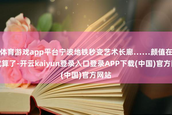 体育游戏app平台宁波地铁秒变艺术长廊……颜值在线就算了-开云kaiyun登录入口登录APP下载(中国)官方网站