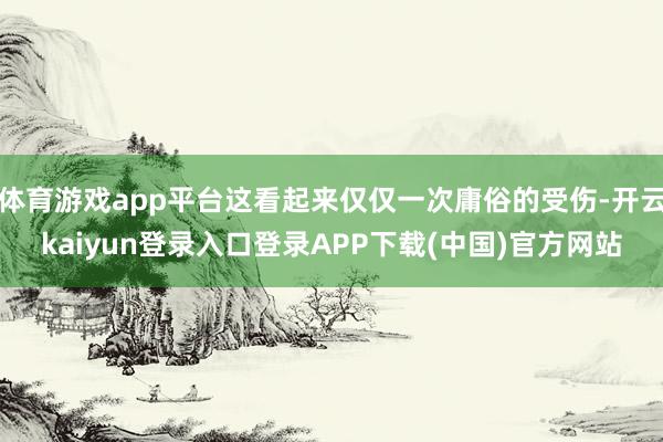 体育游戏app平台这看起来仅仅一次庸俗的受伤-开云kaiyun登录入口登录APP下载(中国)官方网站