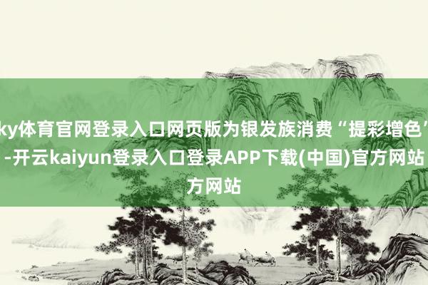 ky体育官网登录入口网页版为银发族消费“提彩增色”-开云kaiyun登录入口登录APP下载(中国)官方网站