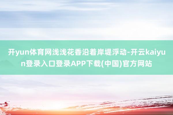 开yun体育网浅浅花香沿着岸堤浮动-开云kaiyun登录入口登录APP下载(中国)官方网站
