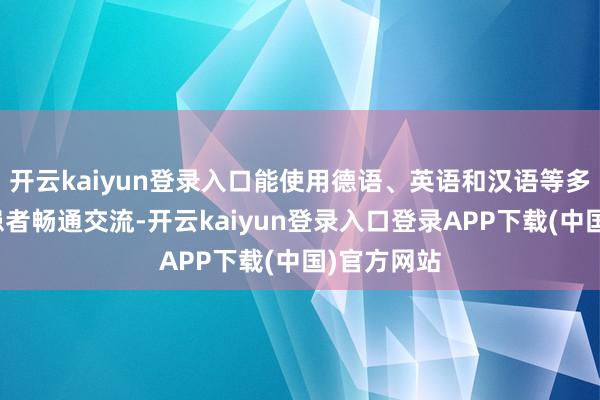 开云kaiyun登录入口能使用德语、英语和汉语等多国说话与患者畅通交流-开云kaiyun登录入口登录APP下载(中国)官方网站