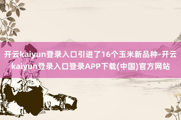 开云kaiyun登录入口引进了16个玉米新品种-开云kaiyun登录入口登录APP下载(中国)官方网站