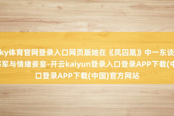 ky体育官网登录入口网页版她在《凤囚凰》中一东谈主分饰巾帼将军与情绪妾室-开云kaiyun登录入口登录APP下载(中国)官方网站