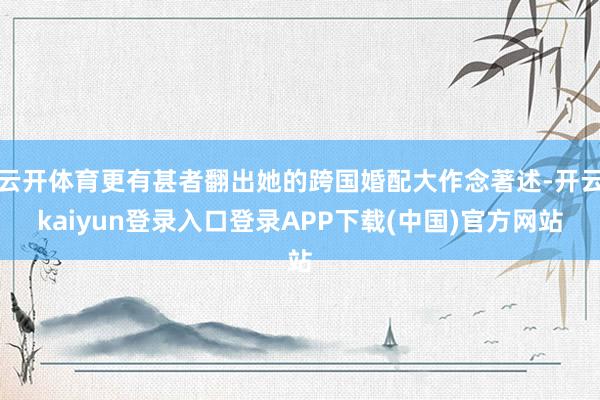 云开体育更有甚者翻出她的跨国婚配大作念著述-开云kaiyun登录入口登录APP下载(中国)官方网站