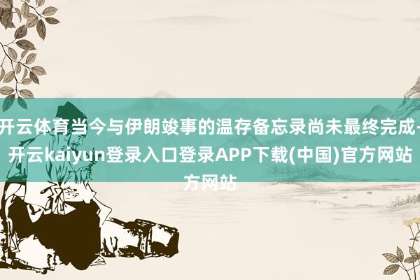 开云体育当今与伊朗竣事的温存备忘录尚未最终完成-开云kaiyun登录入口登录APP下载(中国)官方网站