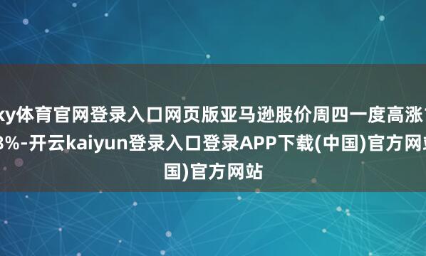 ky体育官网登录入口网页版亚马逊股价周四一度高涨1.8%-开云kaiyun登录入口登录APP下载(中国)官方网站