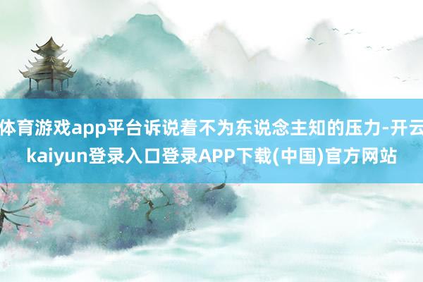 体育游戏app平台诉说着不为东说念主知的压力-开云kaiyun登录入口登录APP下载(中国)官方网站