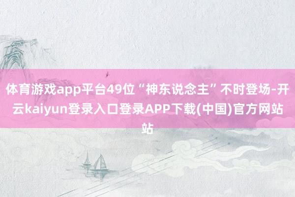 体育游戏app平台49位“神东说念主”不时登场-开云kaiyun登录入口登录APP下载(中国)官方网站
