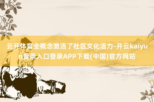 云开体育全概念激活了社区文化活力-开云kaiyun登录入口登录APP下载(中国)官方网站