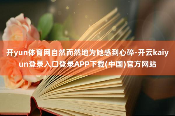 开yun体育网自然而然地为她感到心碎-开云kaiyun登录入口登录APP下载(中国)官方网站