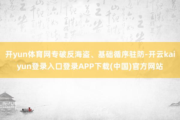 开yun体育网专破反海盗、基础循序驻防-开云kaiyun登录入口登录APP下载(中国)官方网站
