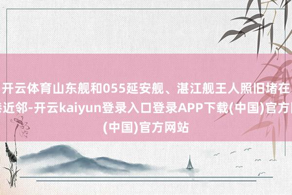 开云体育山东舰和055延安舰、湛江舰王人照旧堵在香港近邻-开云kaiyun登录入口登录APP下载(中国)官方网站