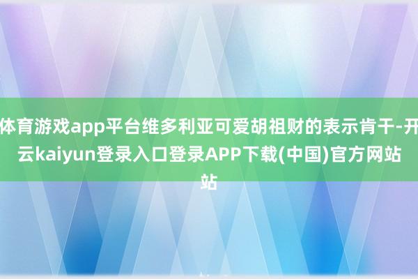 体育游戏app平台维多利亚可爱胡祖财的表示肯干-开云kaiyun登录入口登录APP下载(中国)官方网站