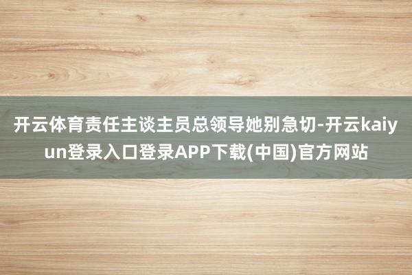 开云体育责任主谈主员总领导她别急切-开云kaiyun登录入口登录APP下载(中国)官方网站