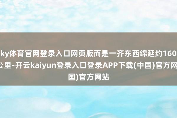 ky体育官网登录入口网页版而是一齐东西绵延约1600公里-开云kaiyun登录入口登录APP下载(中国)官方网站