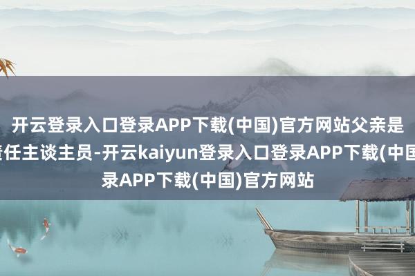 开云登录入口登录APP下载(中国)官方网站父亲是铁路系统责任主谈主员-开云kaiyun登录入口登录APP下载(中国)官方网站