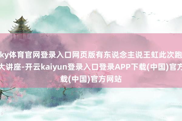 ky体育官网登录入口网页版有东说念主说王虹此次跑去北大讲座-开云kaiyun登录入口登录APP下载(中国)官方网站