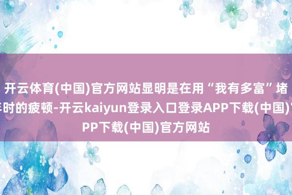 开云体育(中国)官方网站显明是在用“我有多富”堵住那幼年时的疲顿-开云kaiyun登录入口登录APP下载(中国)官方网站