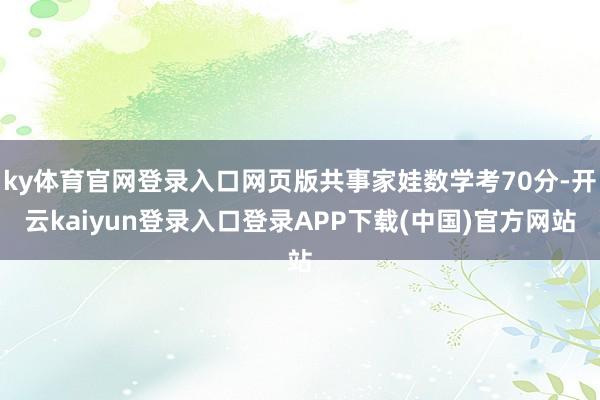 ky体育官网登录入口网页版共事家娃数学考70分-开云kaiyun登录入口登录APP下载(中国)官方网站