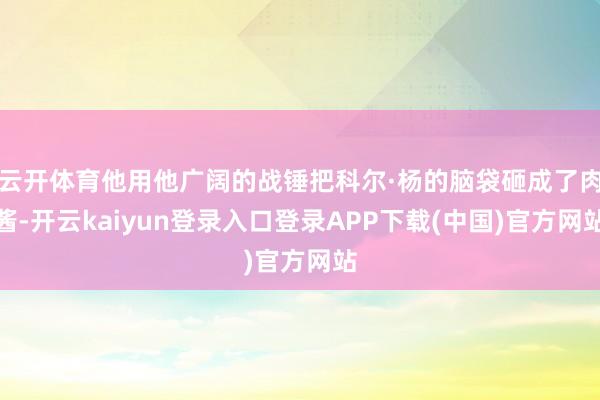云开体育他用他广阔的战锤把科尔·杨的脑袋砸成了肉酱-开云kaiyun登录入口登录APP下载(中国)官方网站