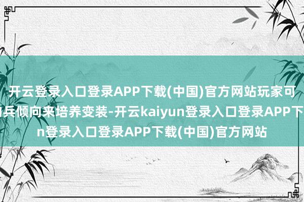 开云登录入口登录APP下载(中国)官方网站玩家可左证我方偏好的构兵倾向来培养变装-开云kaiyun登录入口登录APP下载(中国)官方网站