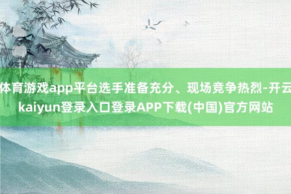 体育游戏app平台选手准备充分、现场竞争热烈-开云kaiyun登录入口登录APP下载(中国)官方网站