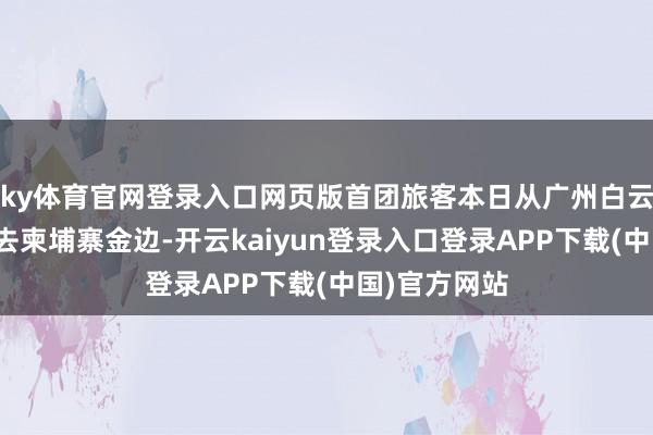 ky体育官网登录入口网页版首团旅客本日从广州白云机场启程前去柬埔寨金边-开云kaiyun登录入口登录APP下载(中国)官方网站