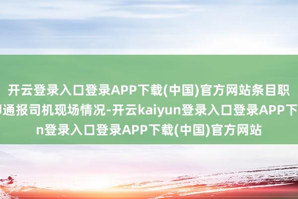开云登录入口登录APP下载(中国)官方网站条目职责主说念主员立即通报司机现场情况-开云kaiyun登录入口登录APP下载(中国)官方网站