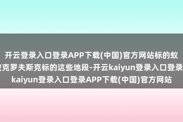 开云登录入口登录APP下载(中国)官方网站标的蚁集在多布罗皮利亚、波克罗夫斯克标的这些地段-开云kaiyun登录入口登录APP下载(中国)官方网站