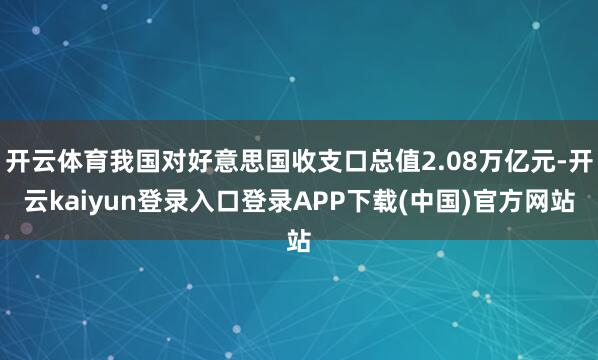 开云体育我国对好意思国收支口总值2.08万亿元-开云kaiyun登录入口登录APP下载(中国)官方网站