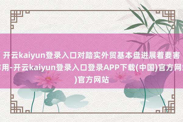 开云kaiyun登录入口对踏实外贸基本盘进展着要害作用-开云kaiyun登录入口登录APP下载(中国)官方网站
