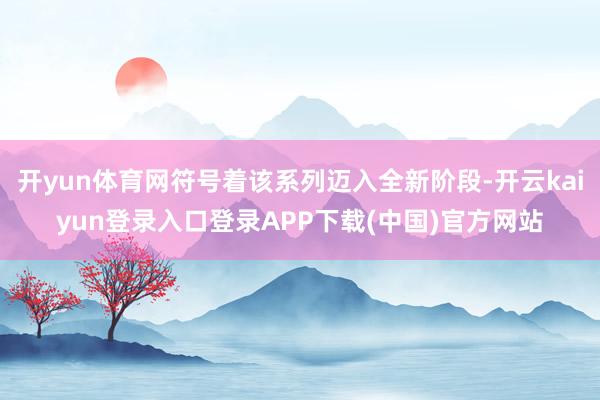 开yun体育网符号着该系列迈入全新阶段-开云kaiyun登录入口登录APP下载(中国)官方网站