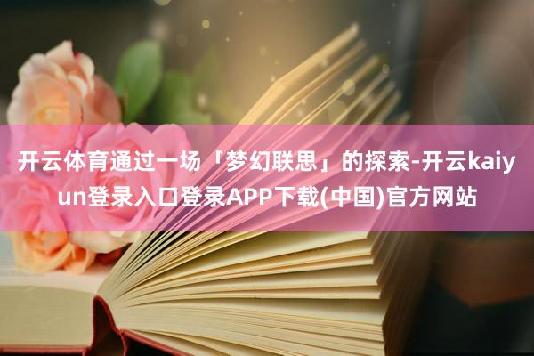 开云体育通过一场「梦幻联思」的探索-开云kaiyun登录入口登录APP下载(中国)官方网站